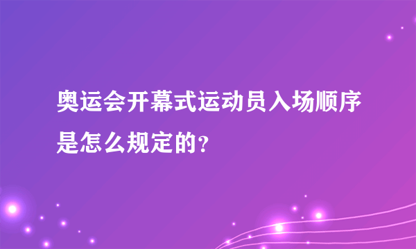 奥运会开幕式运动员入场顺序是怎么规定的？