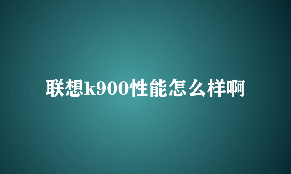 联想k900性能怎么样啊