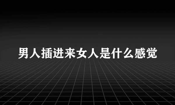 男人插进来女人是什么感觉