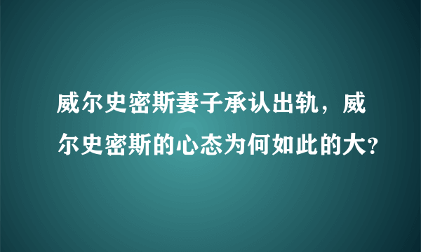 威尔史密斯妻子承认出轨，威尔史密斯的心态为何如此的大？