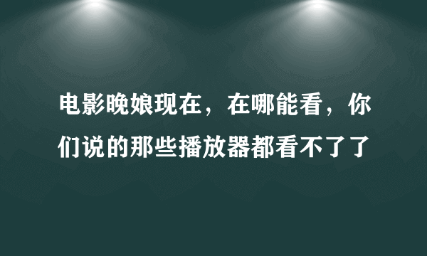 电影晚娘现在，在哪能看，你们说的那些播放器都看不了了