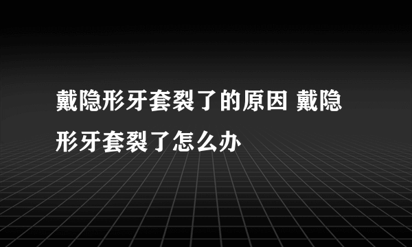 戴隐形牙套裂了的原因 戴隐形牙套裂了怎么办