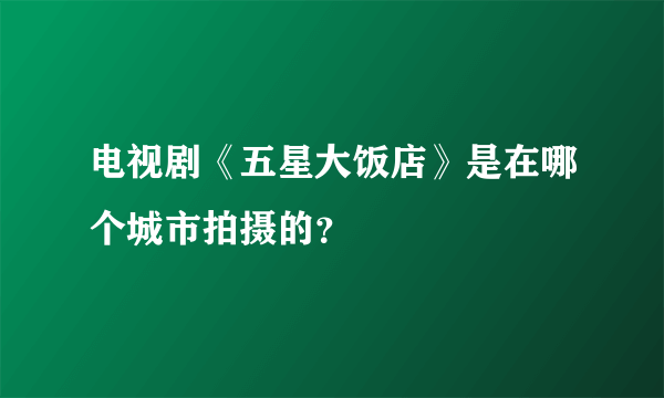 电视剧《五星大饭店》是在哪个城市拍摄的？