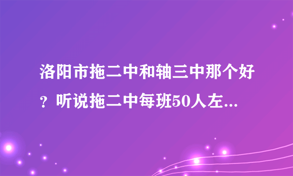 洛阳市拖二中和轴三中那个好？听说拖二中每班50人左右，轴三中每班60人左右，是这种情况吗？