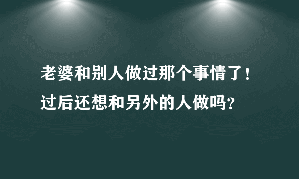 老婆和别人做过那个事情了！过后还想和另外的人做吗？