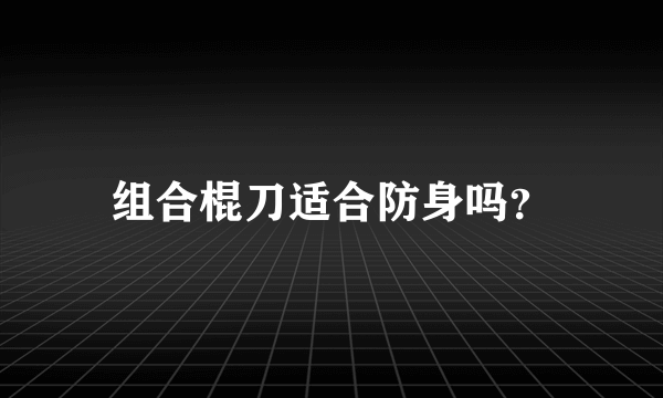 组合棍刀适合防身吗？