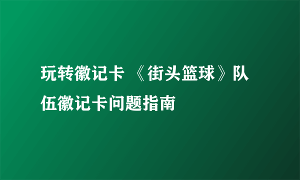 玩转徽记卡 《街头篮球》队伍徽记卡问题指南