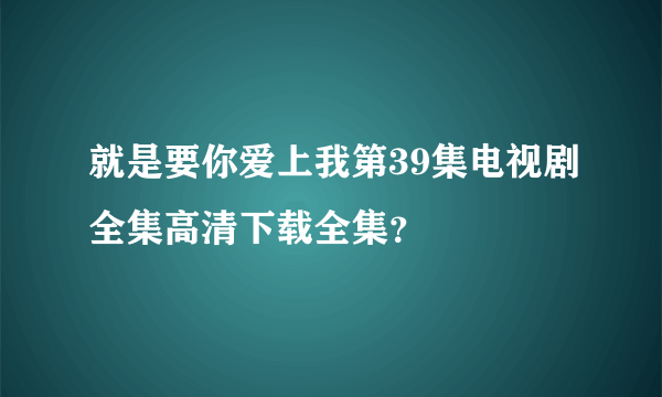 就是要你爱上我第39集电视剧全集高清下载全集？