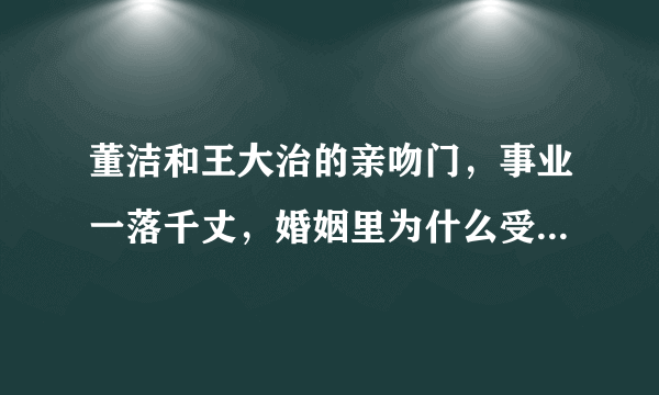 董洁和王大治的亲吻门，事业一落千丈，婚姻里为什么受伤害的总是女人？