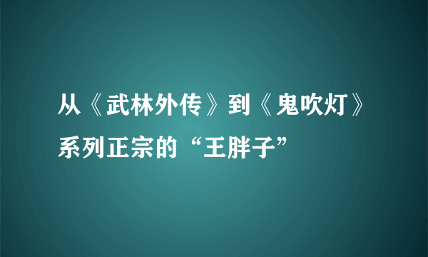 从《武林外传》到《鬼吹灯》系列正宗的“王胖子”