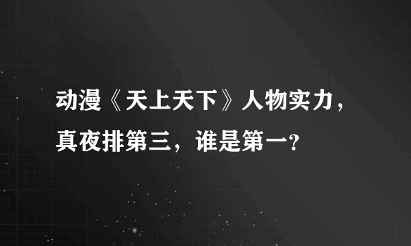 动漫《天上天下》人物实力，真夜排第三，谁是第一？