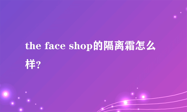 the face shop的隔离霜怎么样？