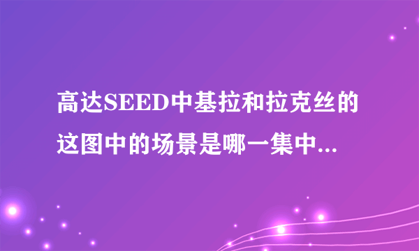 高达SEED中基拉和拉克丝的这图中的场景是哪一集中的，求解