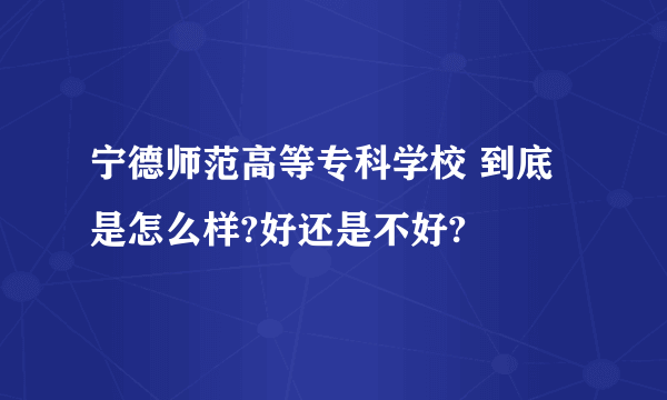 宁德师范高等专科学校 到底是怎么样?好还是不好?