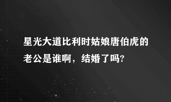 星光大道比利时姑娘唐伯虎的老公是谁啊，结婚了吗?