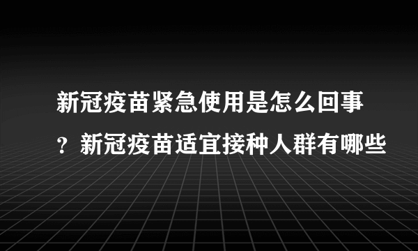 新冠疫苗紧急使用是怎么回事？新冠疫苗适宜接种人群有哪些