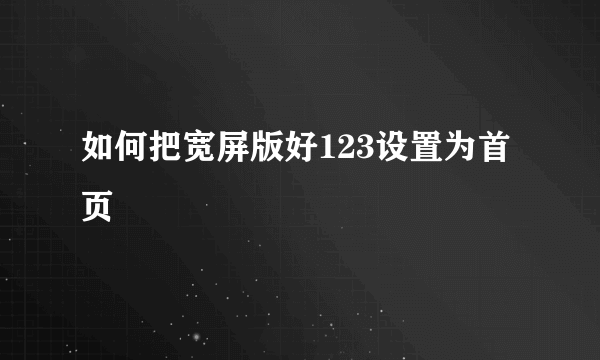 如何把宽屏版好123设置为首页