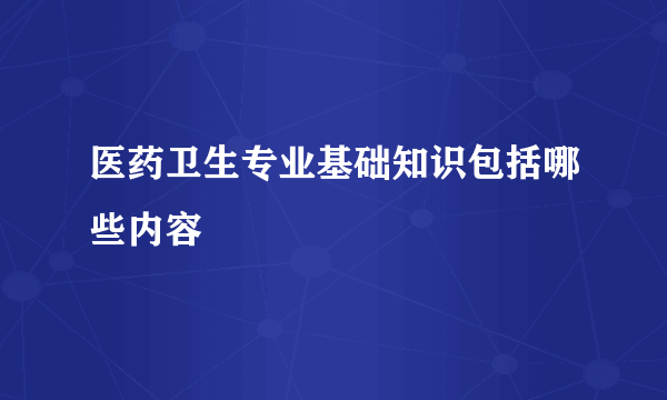 医药卫生专业基础知识包括哪些内容