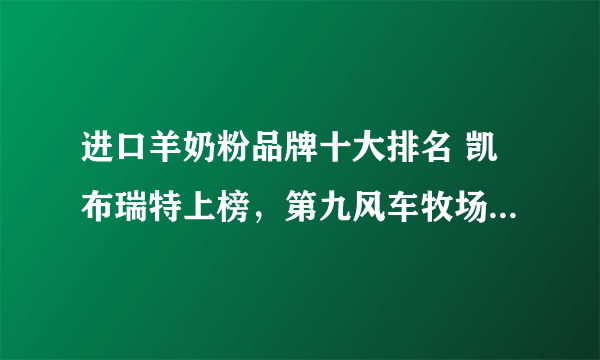 进口羊奶粉品牌十大排名 凯布瑞特上榜，第九风车牧场来自荷兰