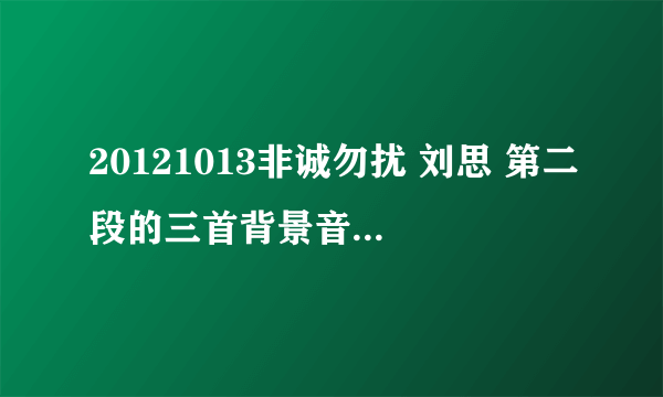 20121013非诚勿扰 刘思 第二段的三首背景音乐 第一是 小提琴 第二是钢琴的 第三是吉他还有女孩唱 的