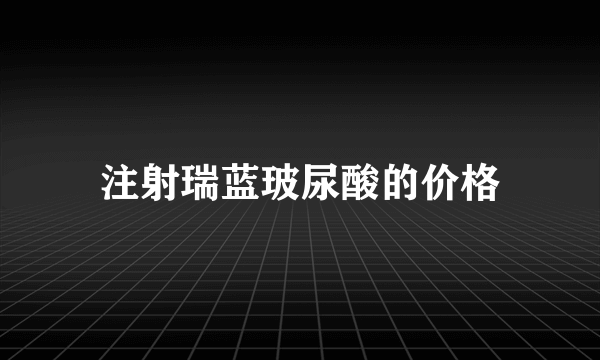 注射瑞蓝玻尿酸的价格