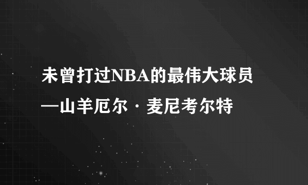 未曾打过NBA的最伟大球员—山羊厄尔·麦尼考尔特