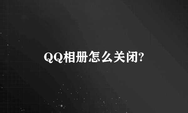 QQ相册怎么关闭?