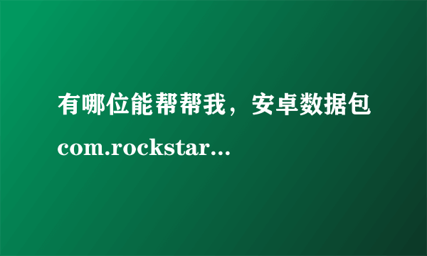 有哪位能帮帮我，安卓数据包com.rockstar.gta3/files/GTA3/data/