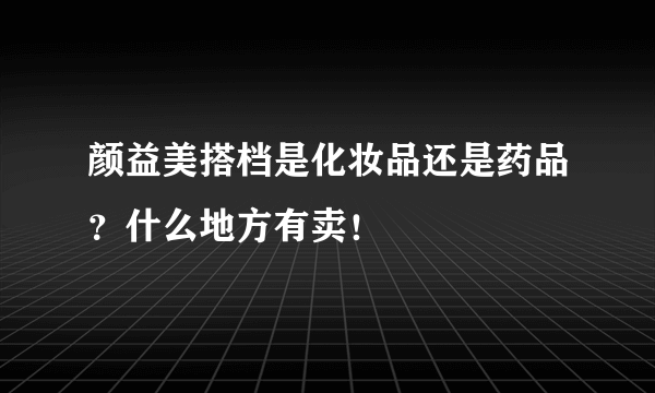 颜益美搭档是化妆品还是药品？什么地方有卖！