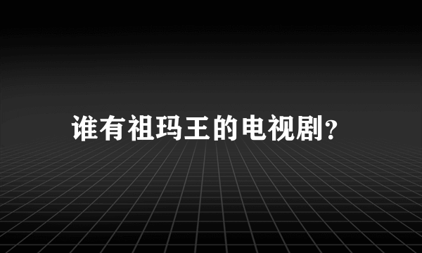 谁有祖玛王的电视剧？