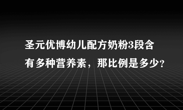 圣元优博幼儿配方奶粉3段含有多种营养素，那比例是多少？