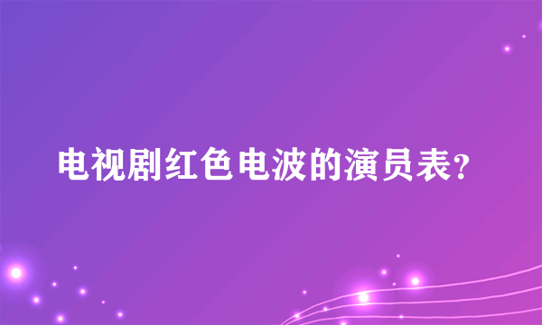 电视剧红色电波的演员表？