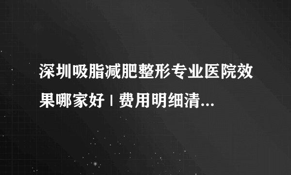 深圳吸脂减肥整形专业医院效果哪家好 | 费用明细清单曝光_咋样可以快速减肥