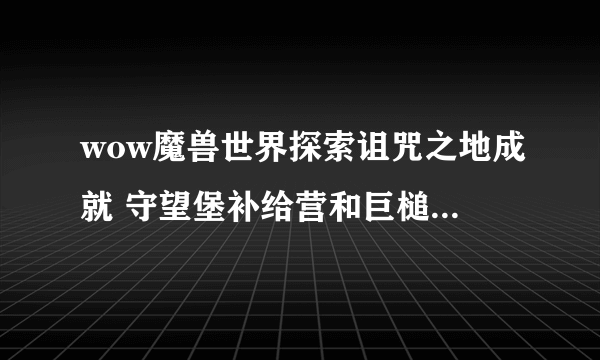 wow魔兽世界探索诅咒之地成就 守望堡补给营和巨槌要塞在哪？飞了半天了不在守望堡和巨槌岗哨！！！