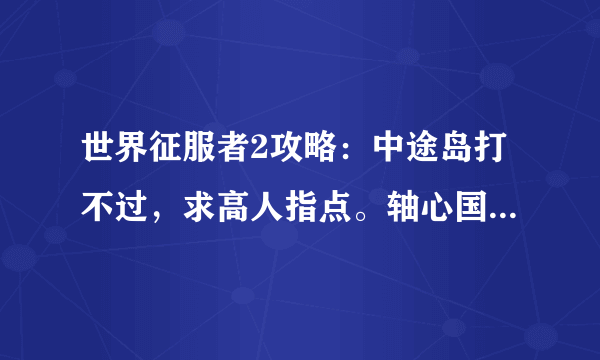 世界征服者2攻略：中途岛打不过，求高人指点。轴心国的第四关死磕不过英军啊。主啊！