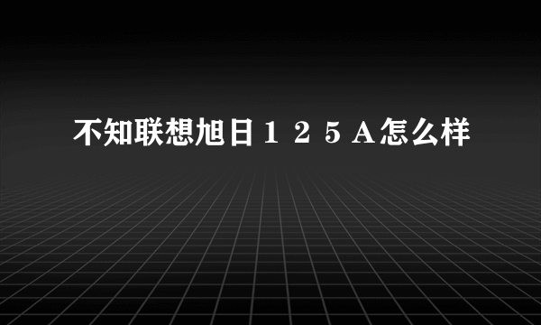 不知联想旭日１２５Ａ怎么样