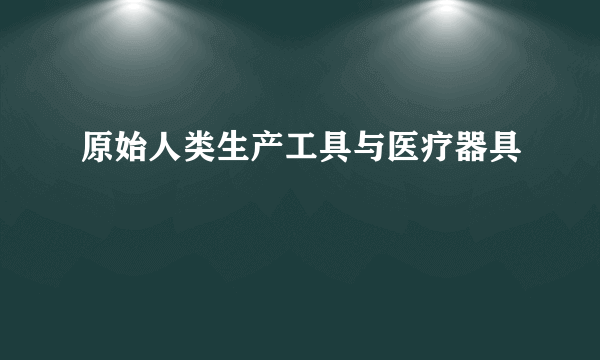 原始人类生产工具与医疗器具