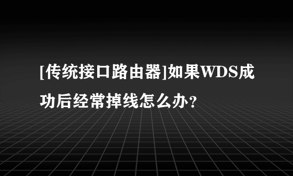 [传统接口路由器]如果WDS成功后经常掉线怎么办？