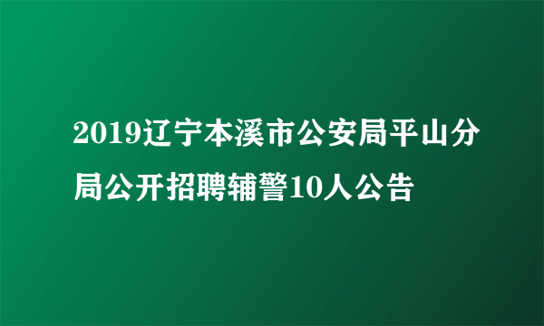 2019辽宁本溪市公安局平山分局公开招聘辅警10人公告