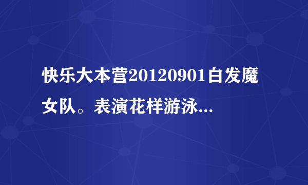 快乐大本营20120901白发魔女队。表演花样游泳是放的背景音乐是什么。求歌曲帝。在线等 = =