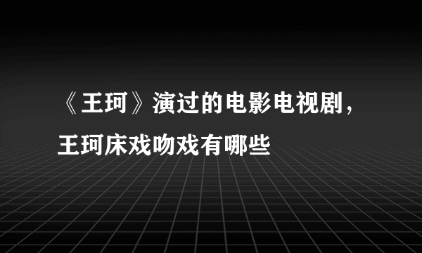 《王珂》演过的电影电视剧，王珂床戏吻戏有哪些