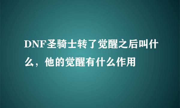 DNF圣骑士转了觉醒之后叫什么，他的觉醒有什么作用