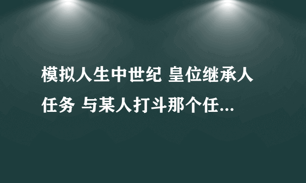 模拟人生中世纪 皇位继承人 任务 与某人打斗那个任务怎么完成 说的详细点 谢谢