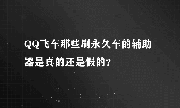 QQ飞车那些刷永久车的辅助器是真的还是假的？