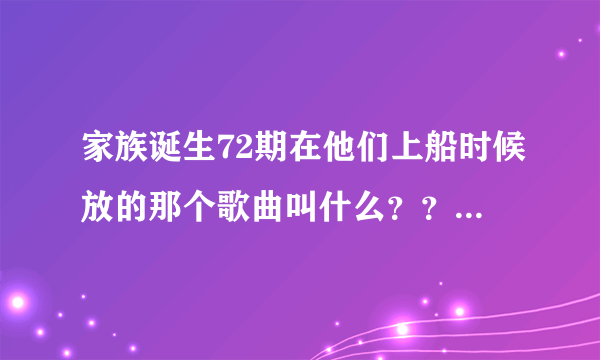 家族诞生72期在他们上船时候放的那个歌曲叫什么？？？？？？？？？