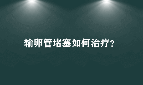 输卵管堵塞如何治疗？