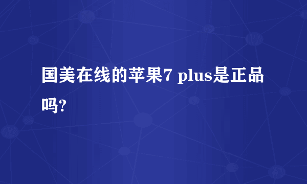 国美在线的苹果7 plus是正品吗?