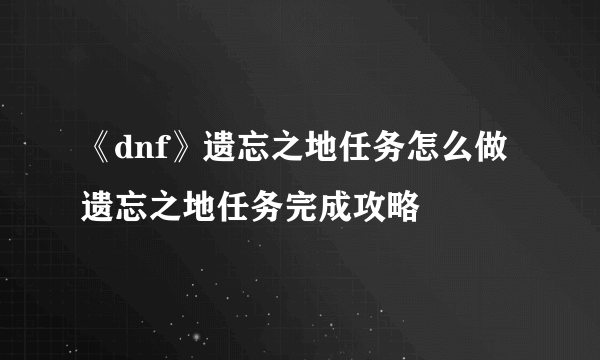 《dnf》遗忘之地任务怎么做 遗忘之地任务完成攻略