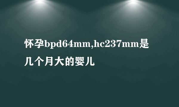 怀孕bpd64mm,hc237mm是几个月大的婴儿