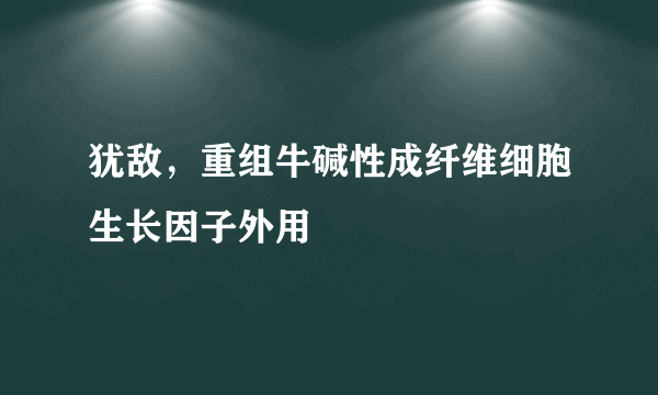 犹敌，重组牛碱性成纤维细胞生长因子外用